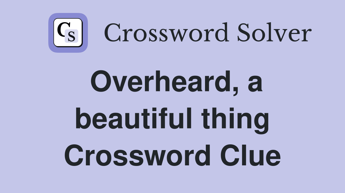 Overheard, a beautiful thing Crossword Clue