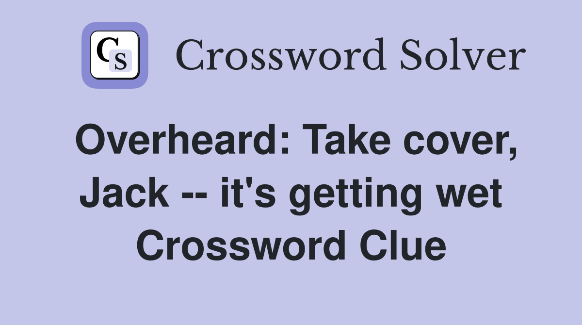 Overheard: Take cover, Jack -- it's getting wet Crossword Clue