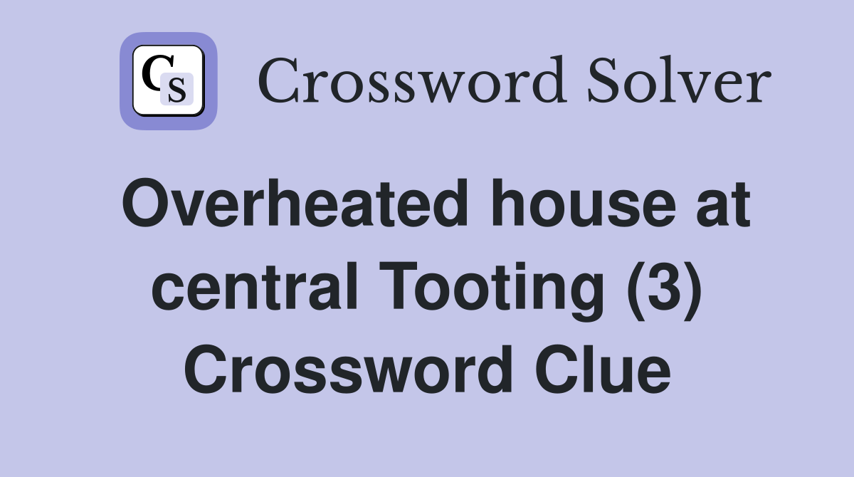 Overheated house at central Tooting (3) Crossword Clue