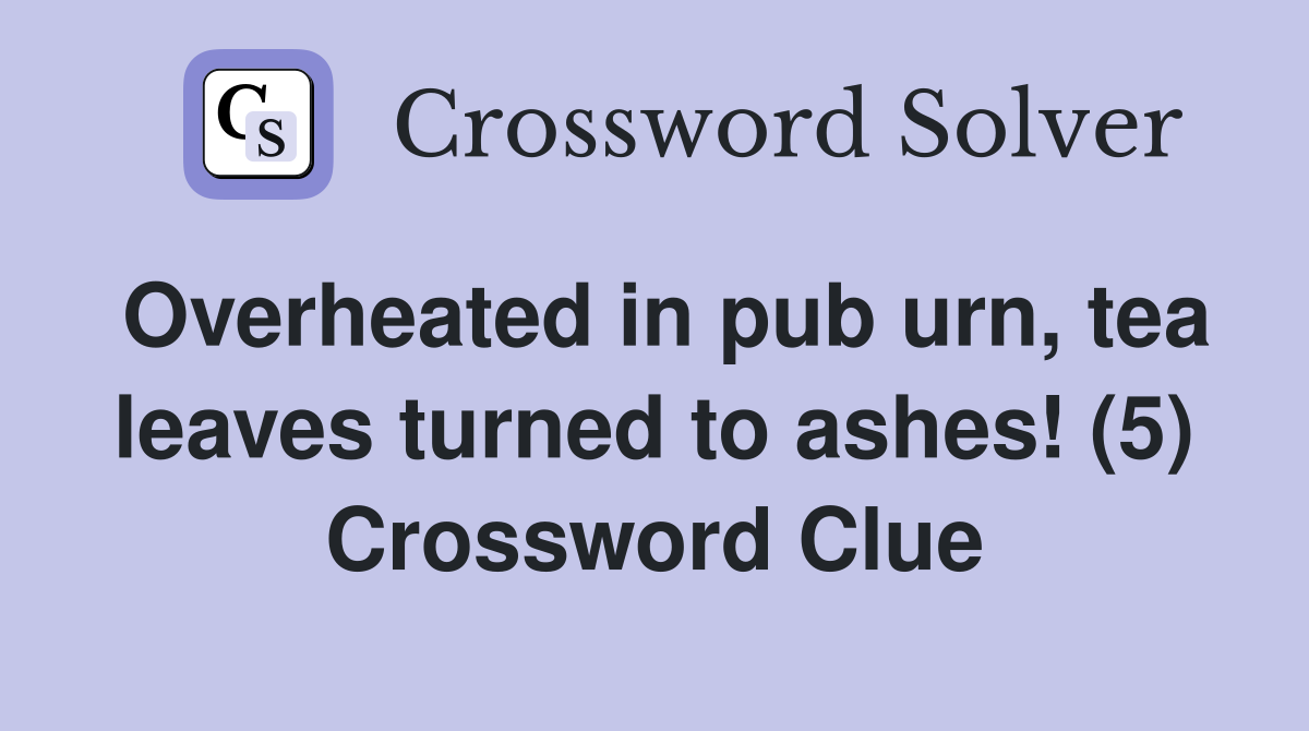 Overheated in pub urn, tea leaves turned to ashes! (5) Crossword Clue