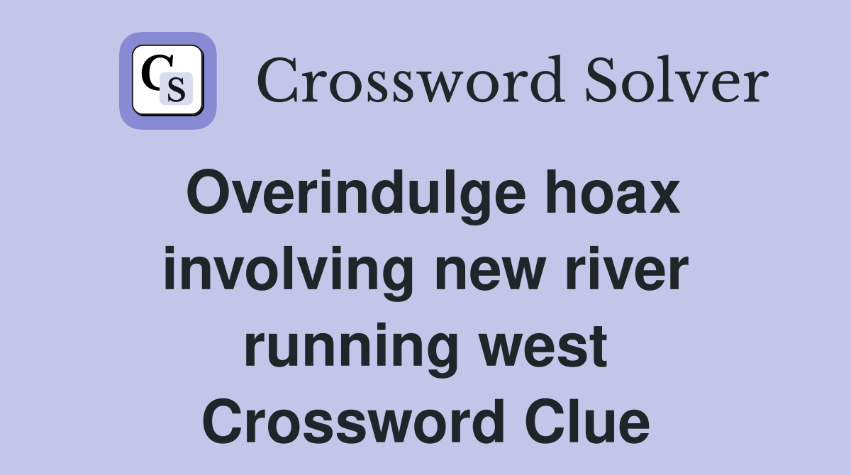 Overindulge hoax involving new river running west Crossword Clue