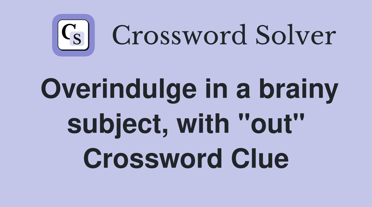 Overindulge in a brainy subject, with "out" Crossword Clue