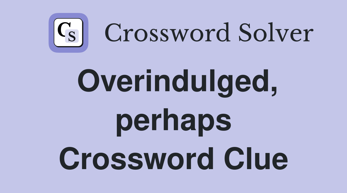 Overindulged, perhaps Crossword Clue