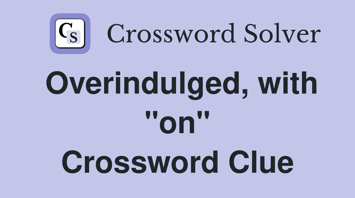 Overindulged, with "on" Crossword Clue