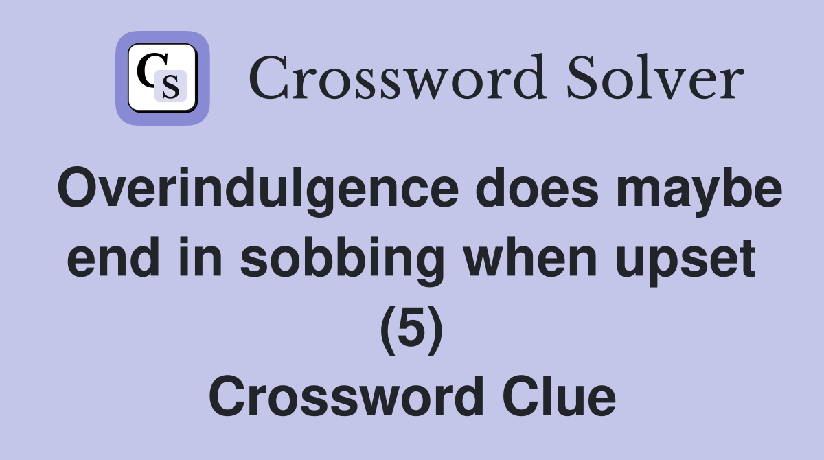 Overindulgence does maybe end in sobbing when upset (5) Crossword Clue