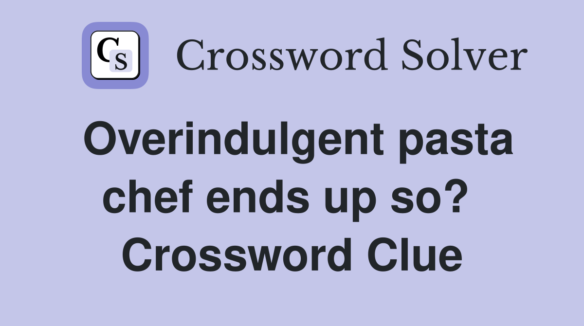 Overindulgent pasta chef ends up so?  Crossword Clue
