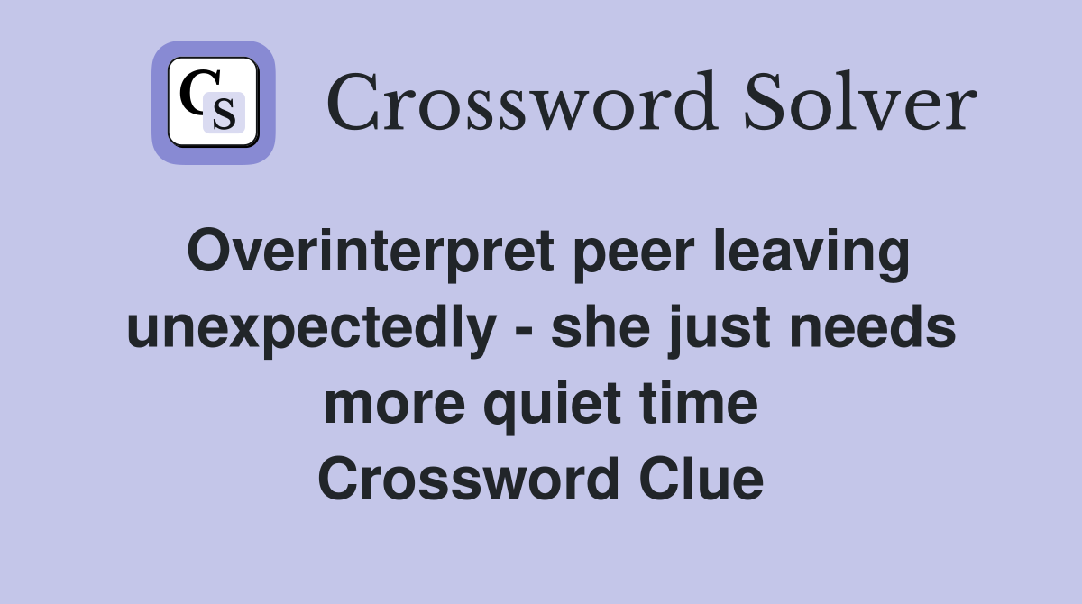 Overinterpret peer leaving unexpectedly - she just needs more quiet time Crossword Clue