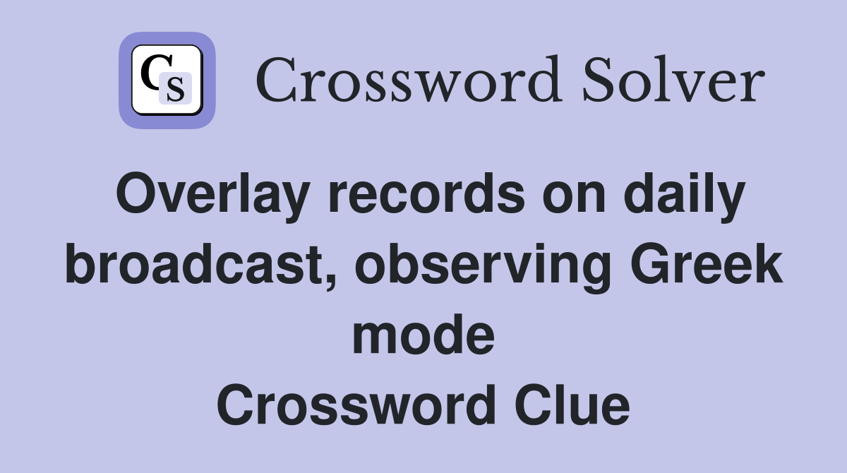 Overlay records on daily broadcast, observing Greek mode Crossword Clue