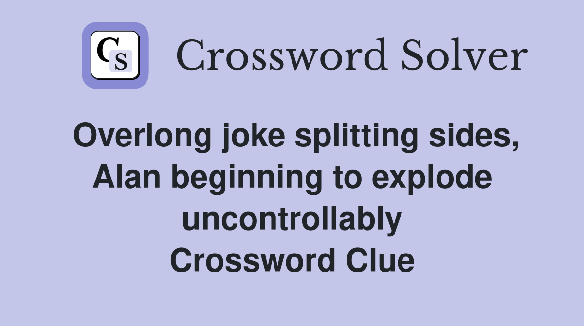 Overlong joke splitting sides, Alan beginning to explode uncontrollably Crossword Clue