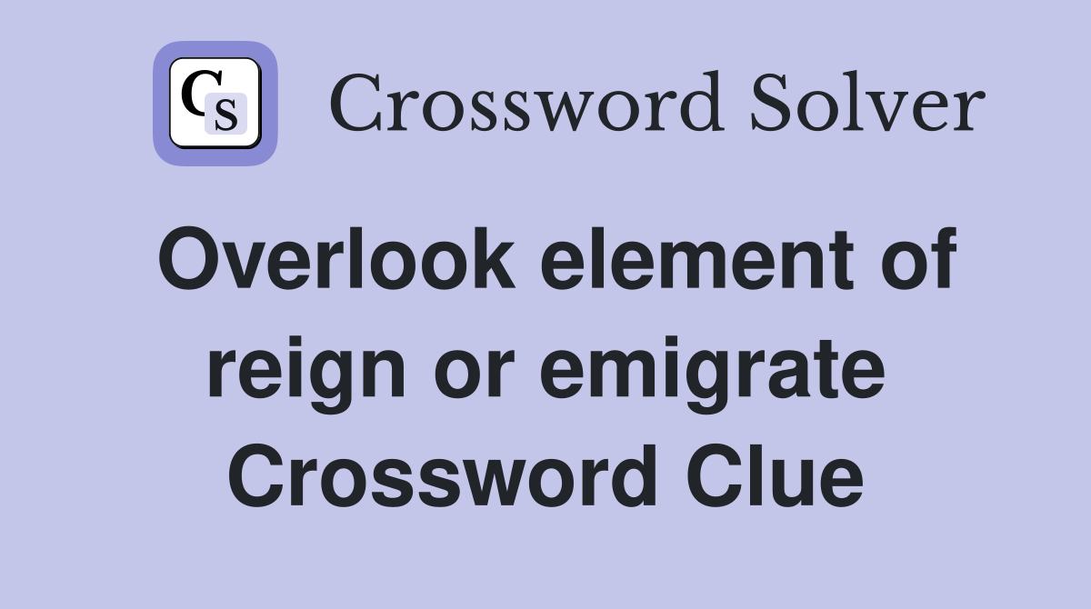 Overlook element of reign or emigrate Crossword Clue