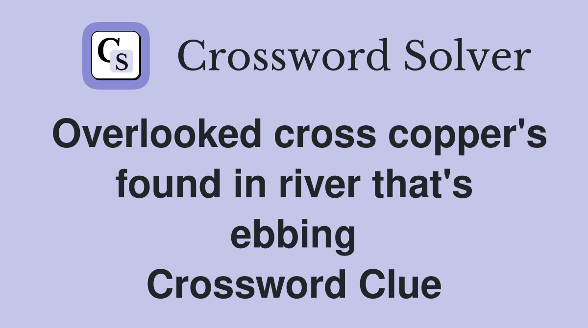 Overlooked cross copper's found in river that's ebbing Crossword Clue