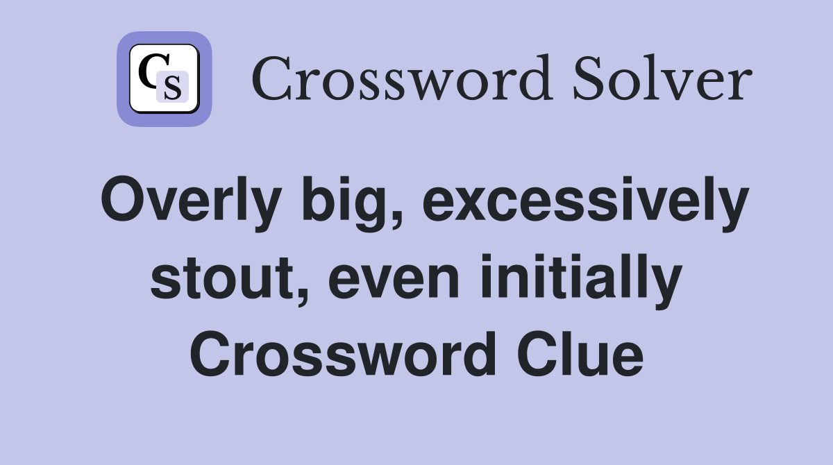 Overly big, excessively stout, even initially Crossword Clue