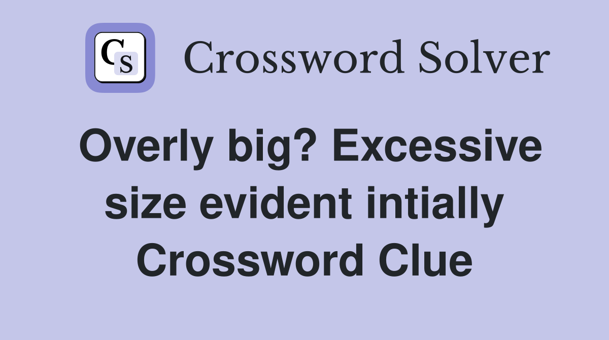 Overly big? Excessive size evident intially Crossword Clue