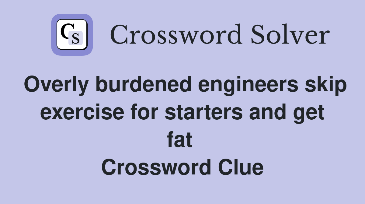 Overly burdened engineers skip exercise for starters and get fat  Crossword Clue