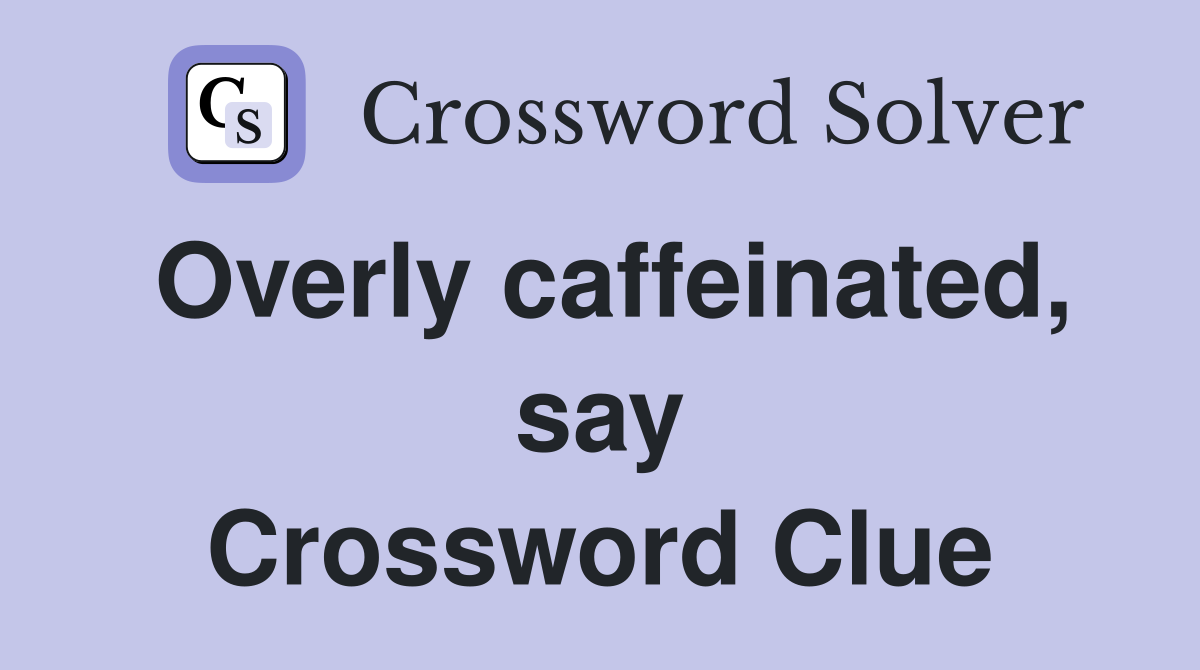 Overly caffeinated, say Crossword Clue