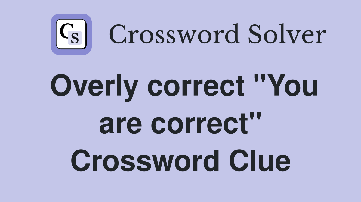 Overly correct "You are correct" Crossword Clue