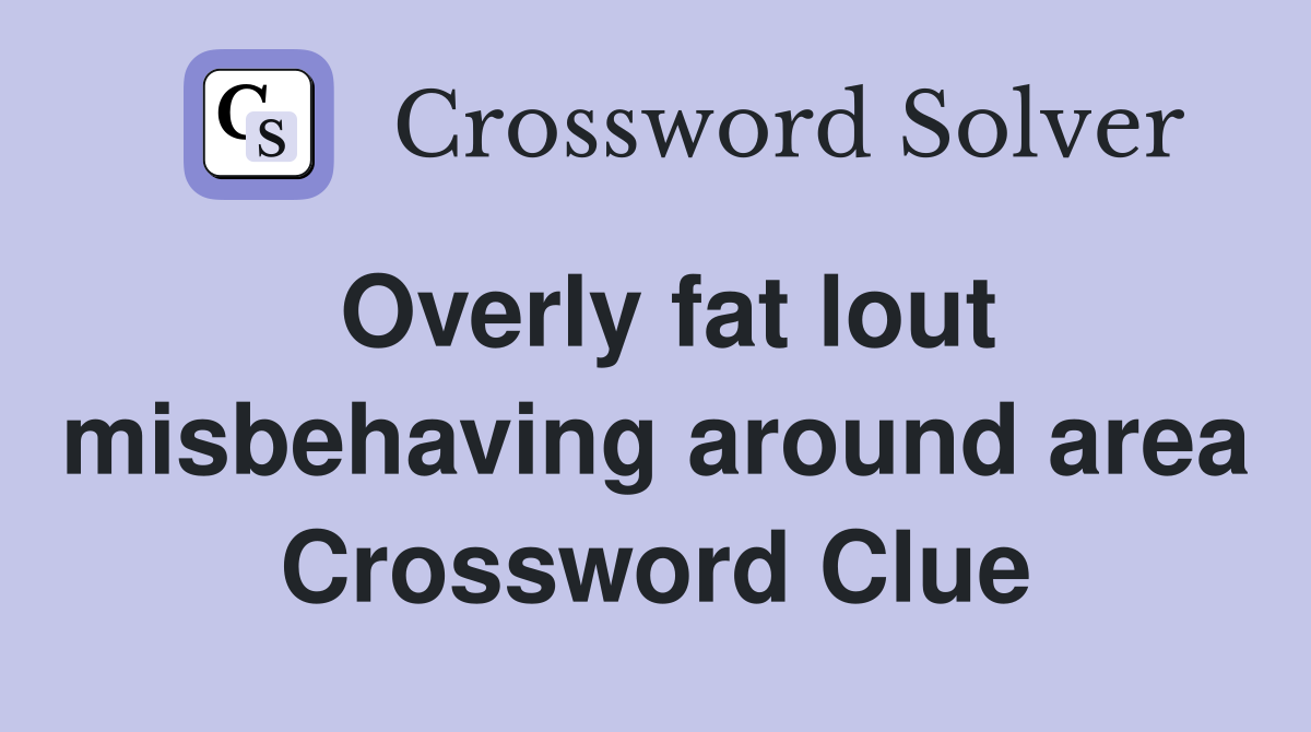 Overly fat lout misbehaving around area Crossword Clue