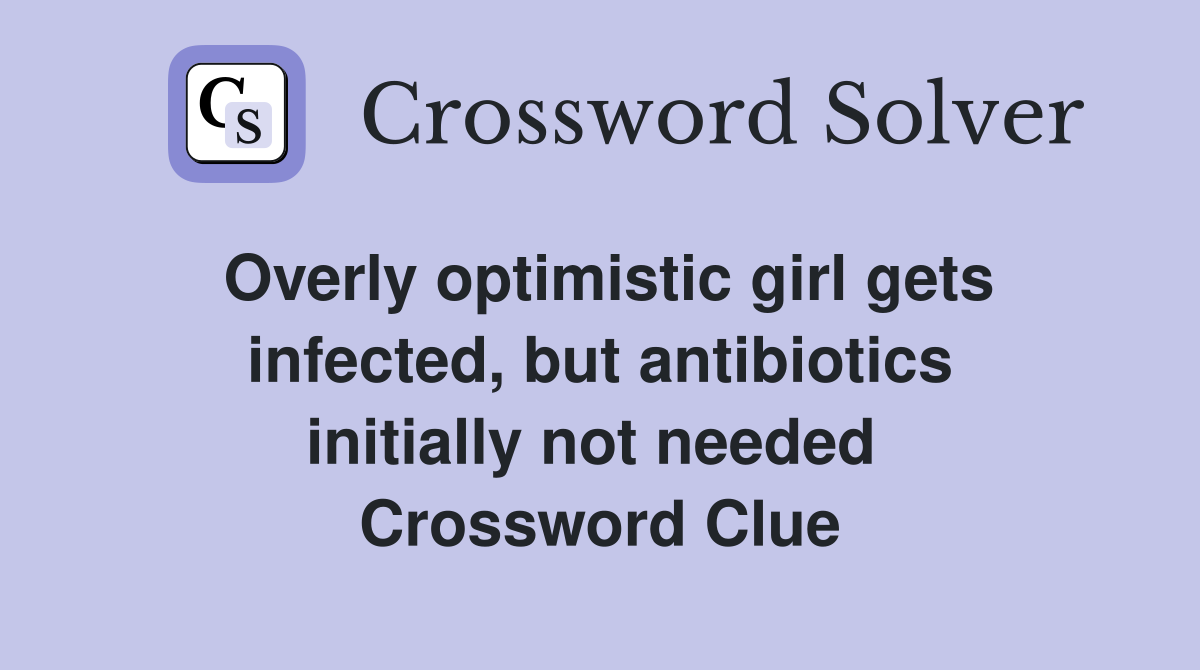 Overly optimistic girl gets infected, but antibiotics initially not needed  Crossword Clue