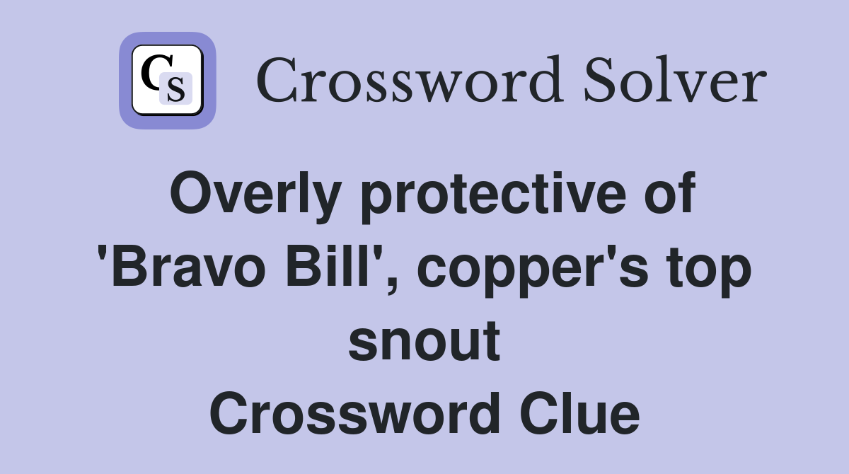 Overly protective of 'Bravo Bill', copper's top snout Crossword Clue