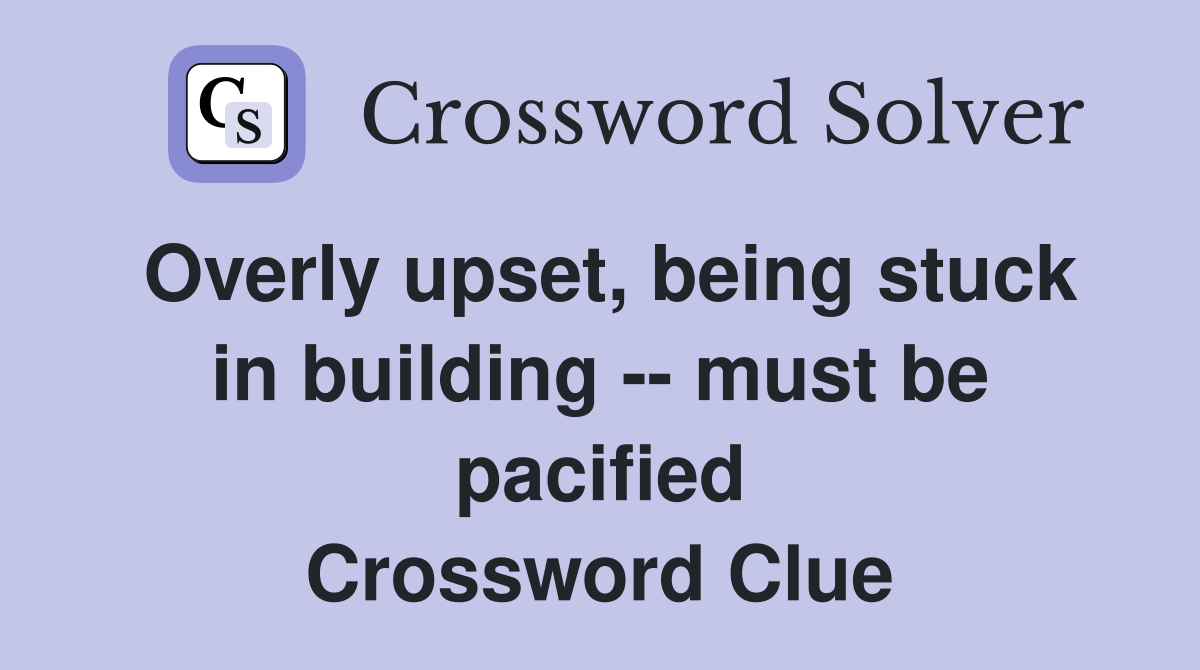 Overly upset, being stuck in building -- must be pacified Crossword Clue