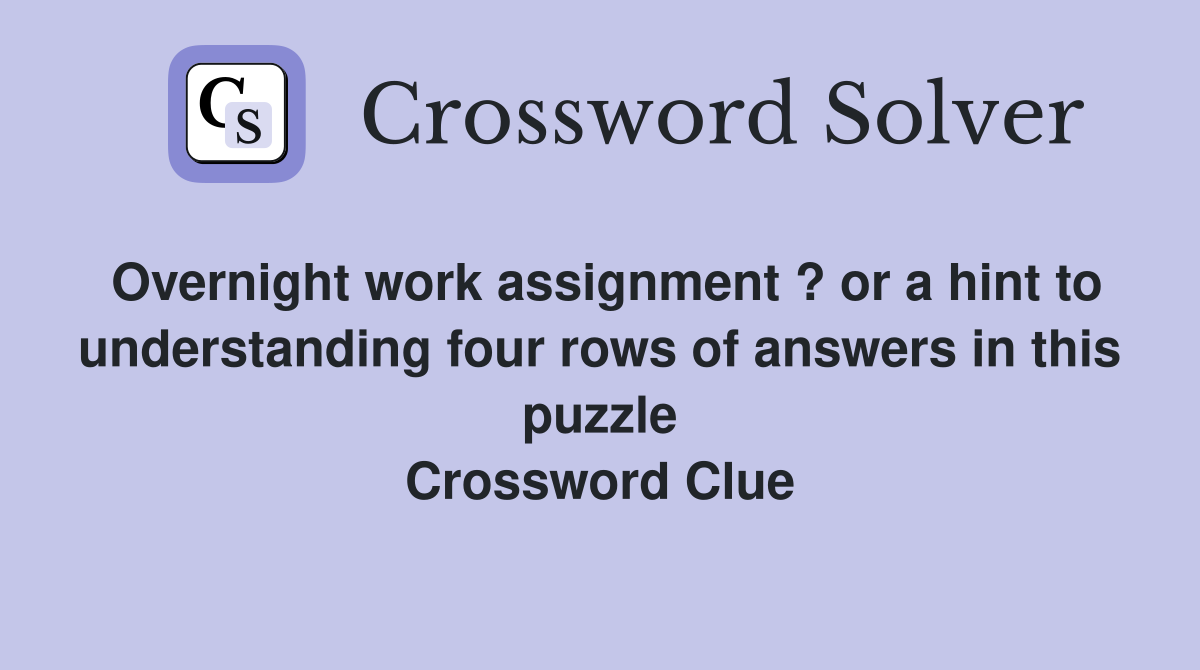 Overnight work assignment ? or a hint to understanding four rows of answers in this puzzle Crossword Clue