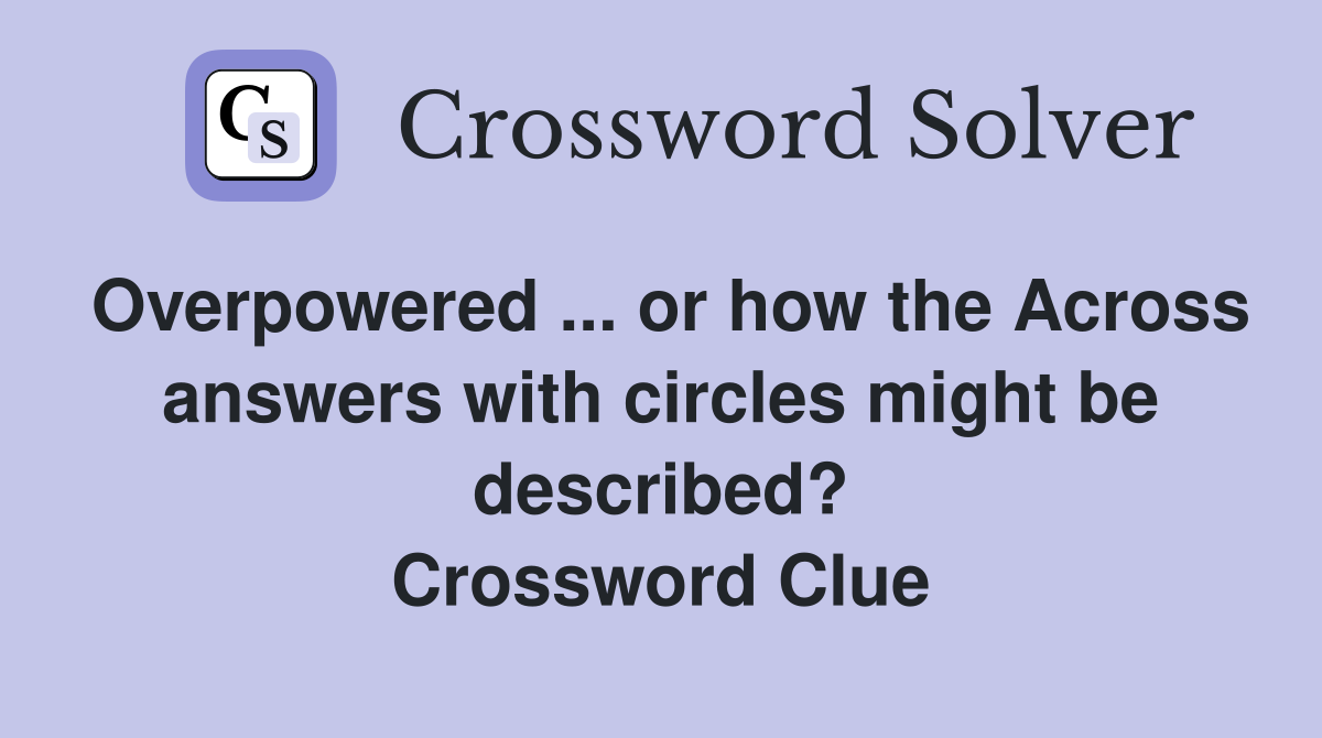 Overpowered ... or how the Across answers with circles might be described? Crossword Clue