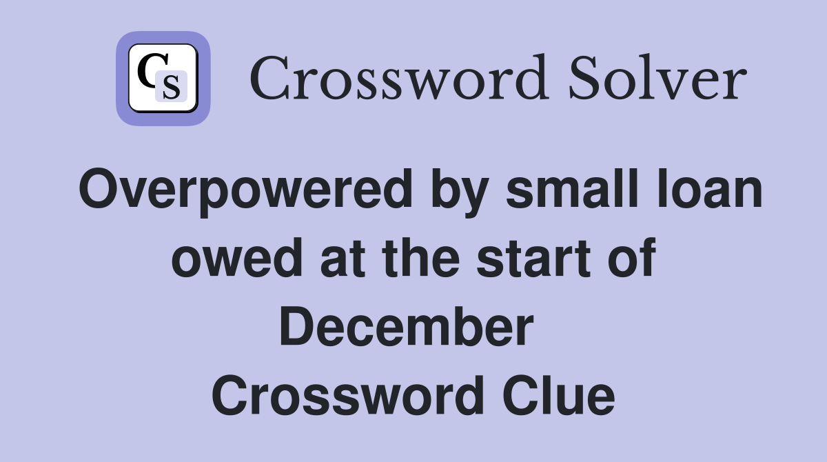 Overpowered by small loan owed at the start of December  Crossword Clue