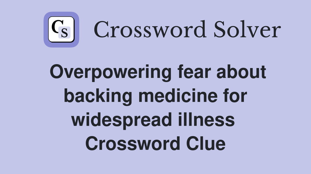 Overpowering fear about backing medicine for widespread illness  Crossword Clue