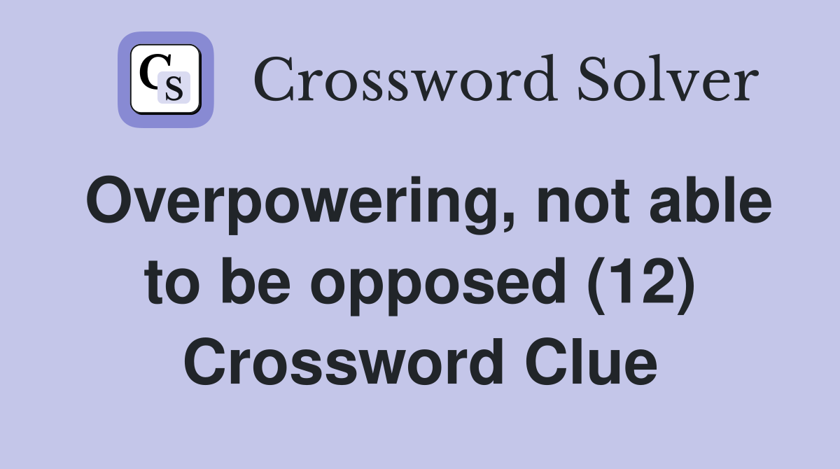Overpowering, not able to be opposed (12) Crossword Clue