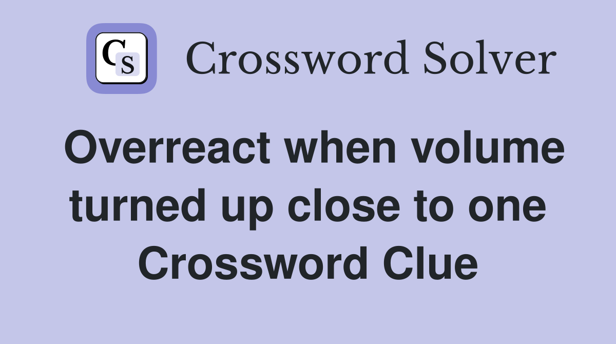 Overreact when volume turned up close to one Crossword Clue