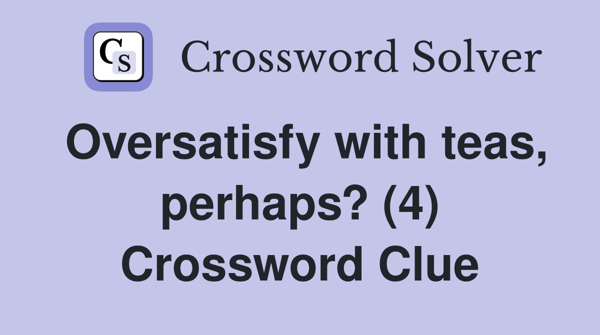 Oversatisfy with teas, perhaps? (4) Crossword Clue