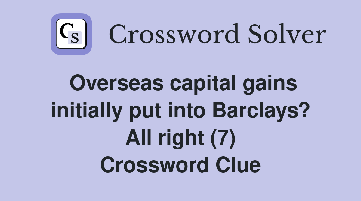 Overseas capital gains initially put into Barclays? All right (7) Crossword Clue