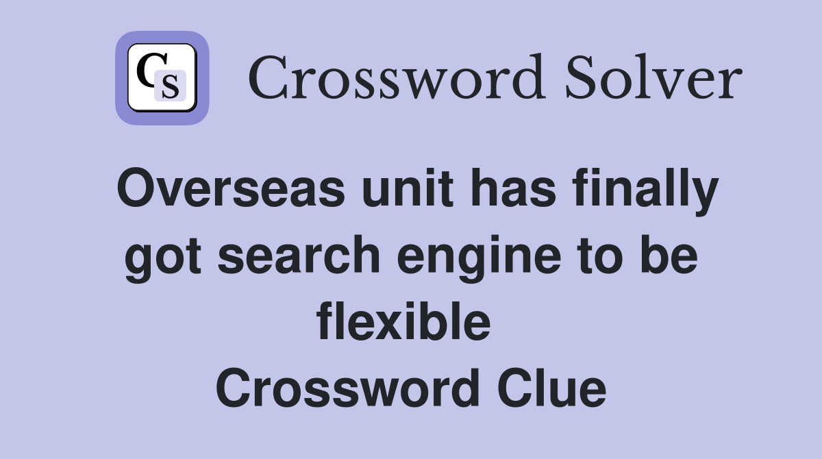 Overseas unit has finally got search engine to be flexible  Crossword Clue