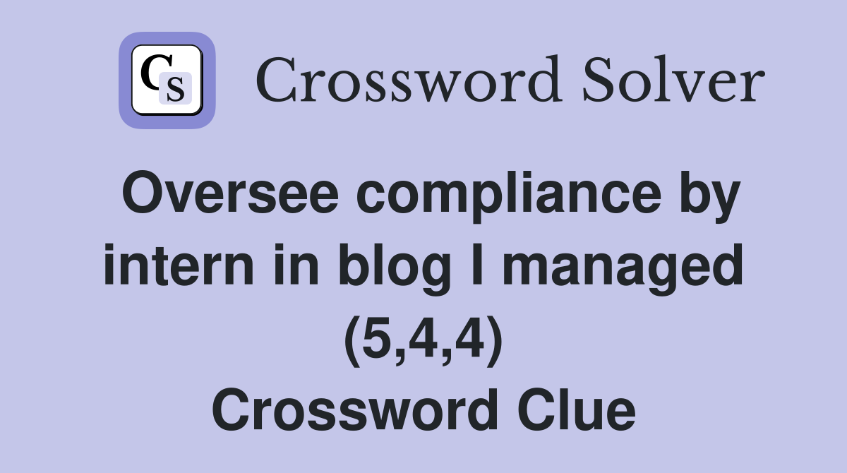 Oversee compliance by intern in blog I managed (5,4,4) Crossword Clue