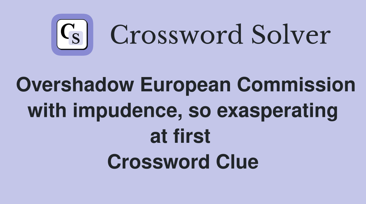 Overshadow European Commission with impudence, so exasperating at first  Crossword Clue