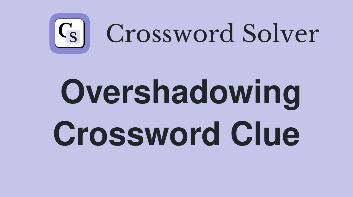 Overshadowing Crossword Clue