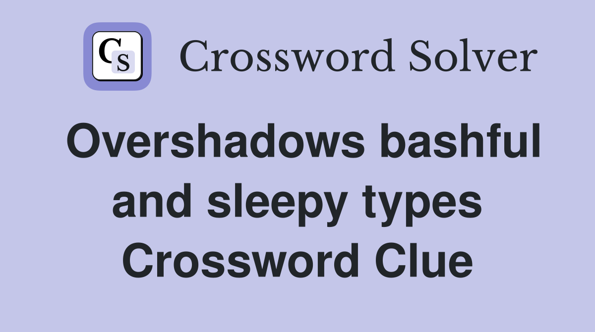 Overshadows bashful and sleepy types Crossword Clue