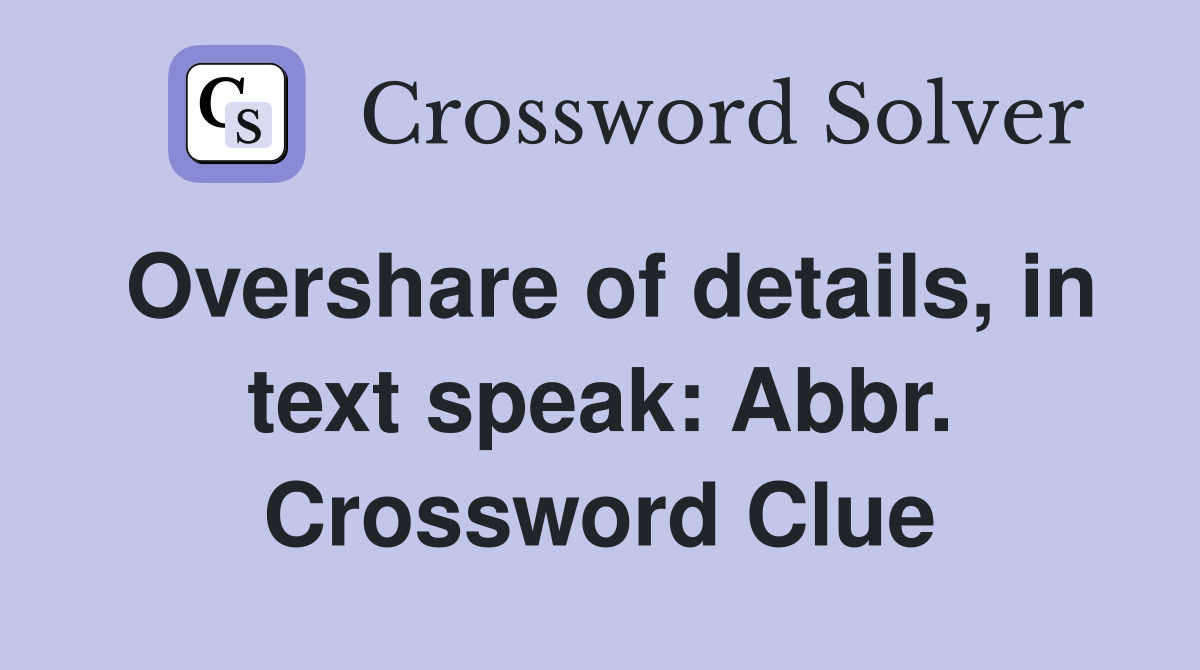Overshare of details, in text speak: Abbr. Crossword Clue