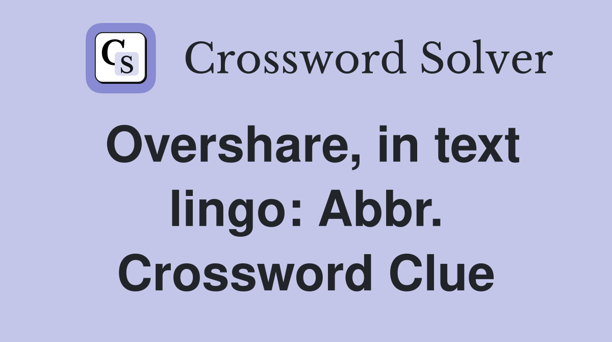 Overshare, in text lingo: Abbr. Crossword Clue