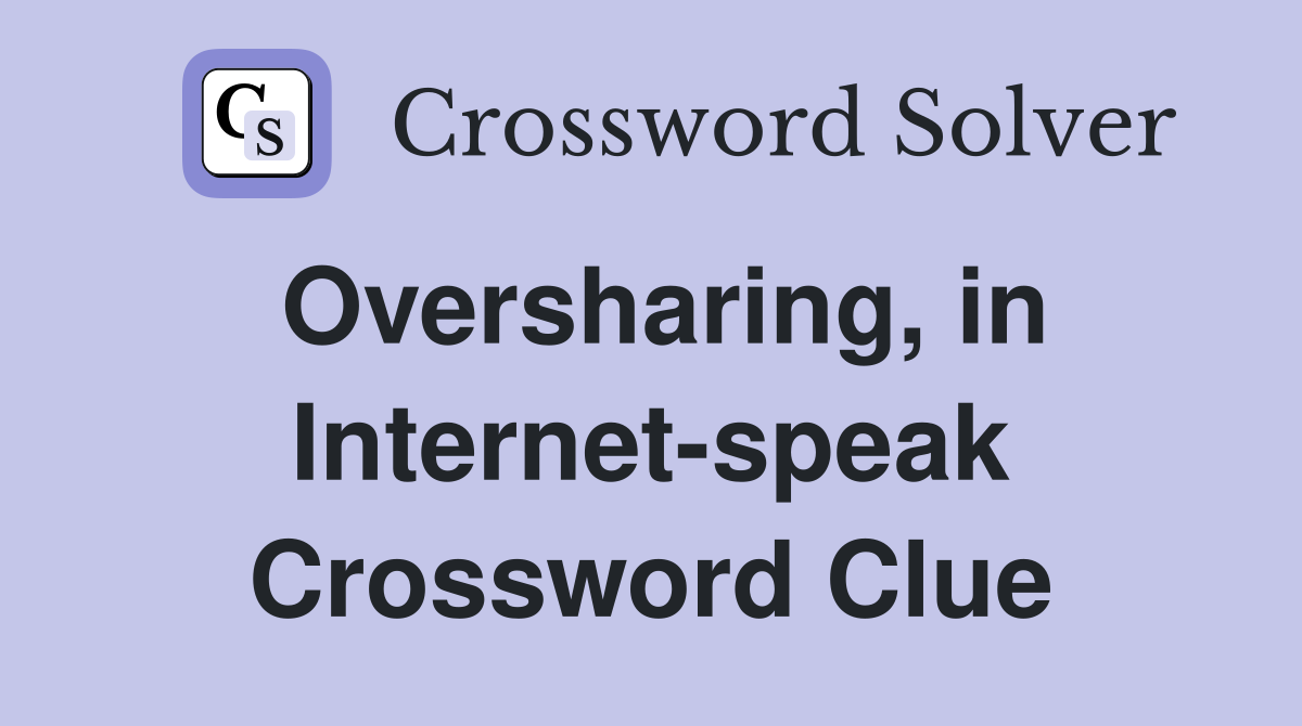 Oversharing, in Internet-speak Crossword Clue