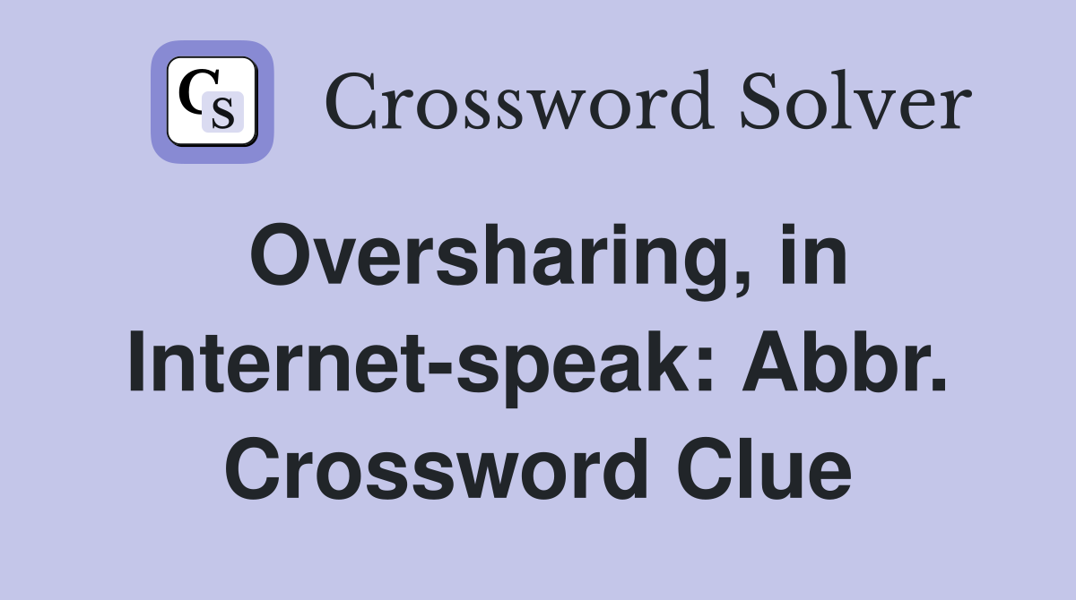 Oversharing, in Internet-speak: Abbr. Crossword Clue