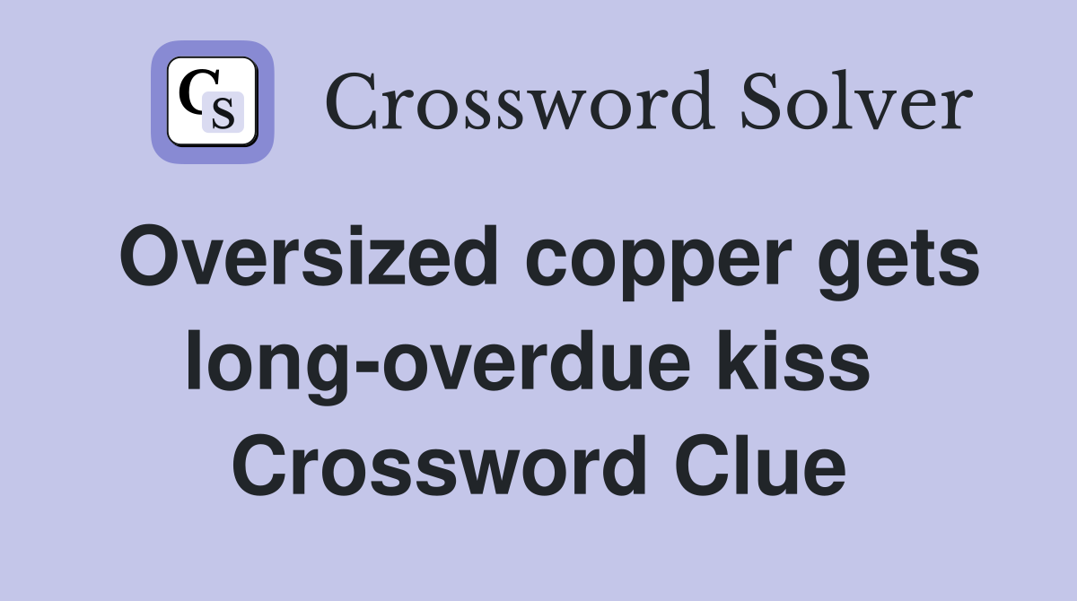 Oversized copper gets long-overdue kiss  Crossword Clue