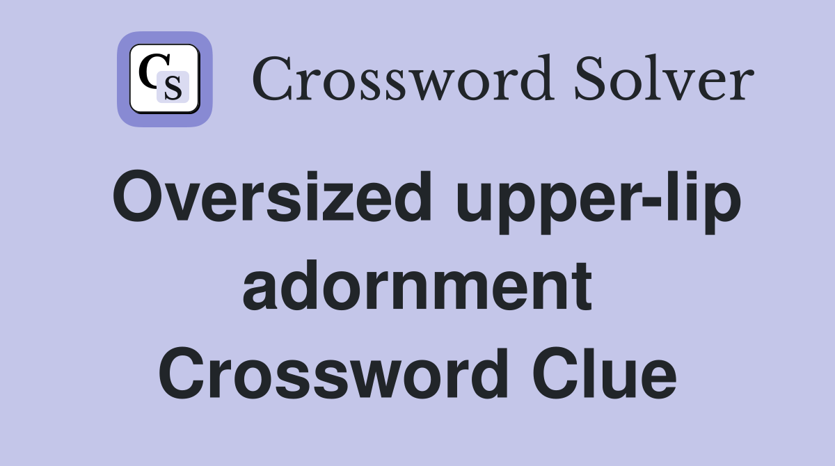 Oversized upper-lip adornment Crossword Clue