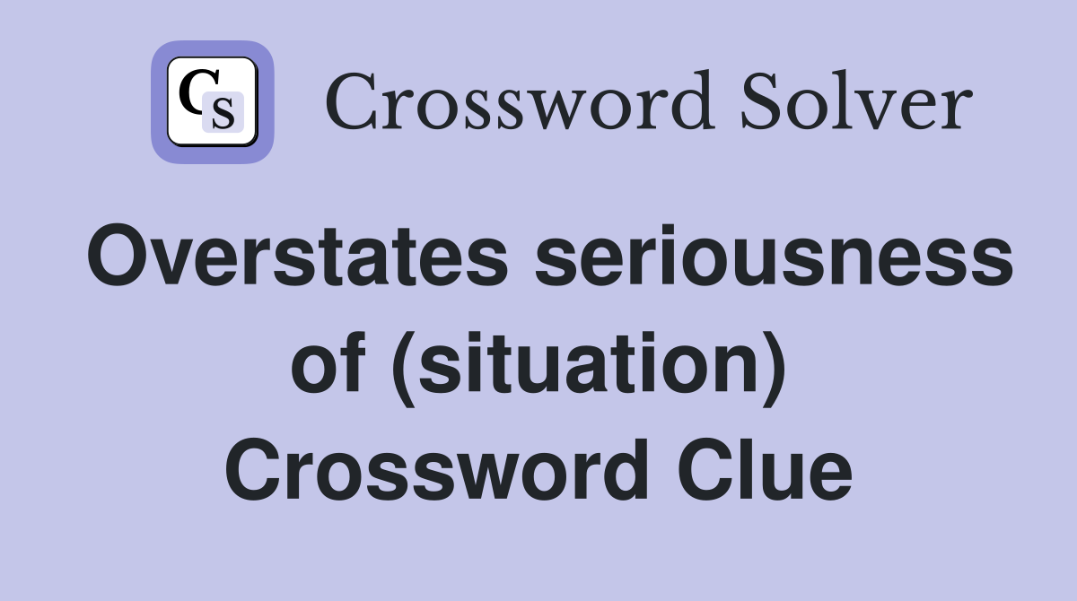 Overstates seriousness of (situation) Crossword Clue