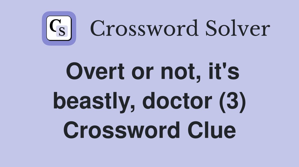 Overt or not, it's beastly, doctor (3) Crossword Clue