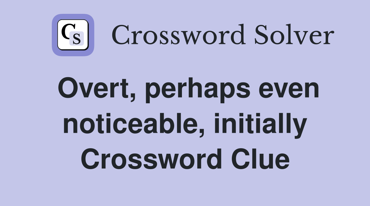 Overt, perhaps even noticeable, initially Crossword Clue