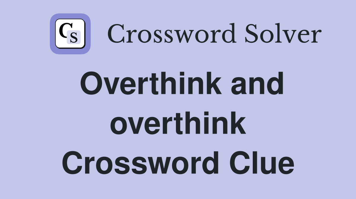 Overthink and overthink Crossword Clue