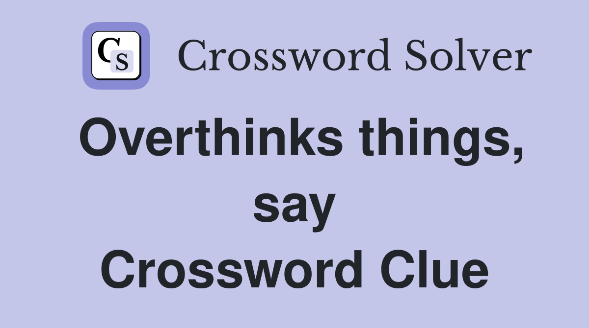 Overthinks things, say Crossword Clue