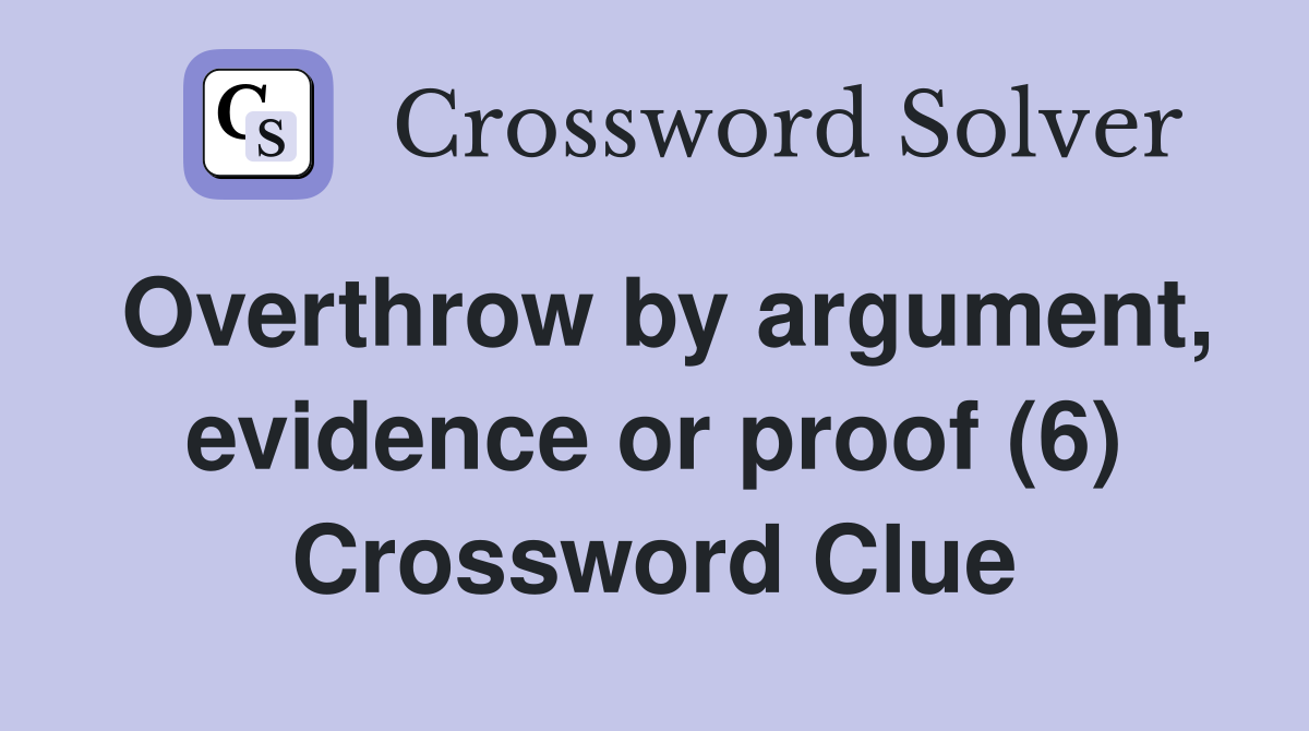 Overthrow by argument, evidence or proof (6) Crossword Clue