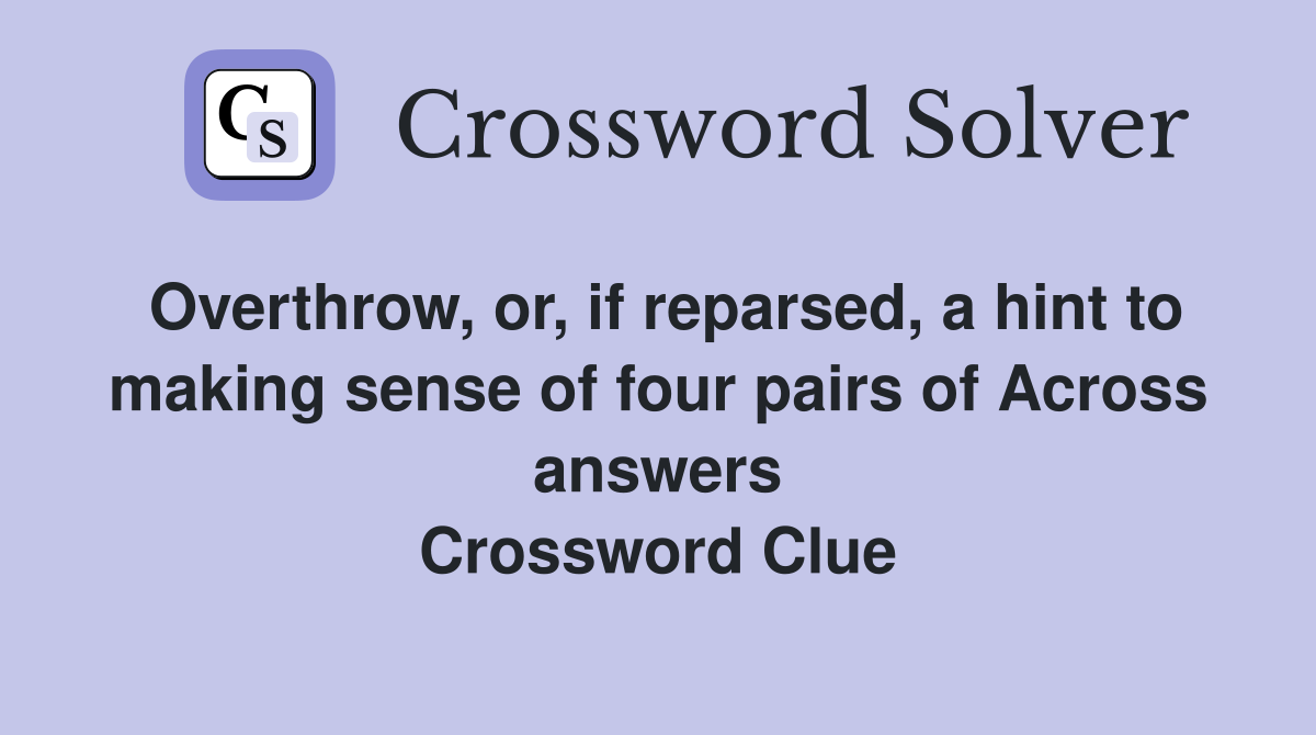Overthrow, or, if reparsed, a hint to making sense of four pairs of Across answers Crossword Clue